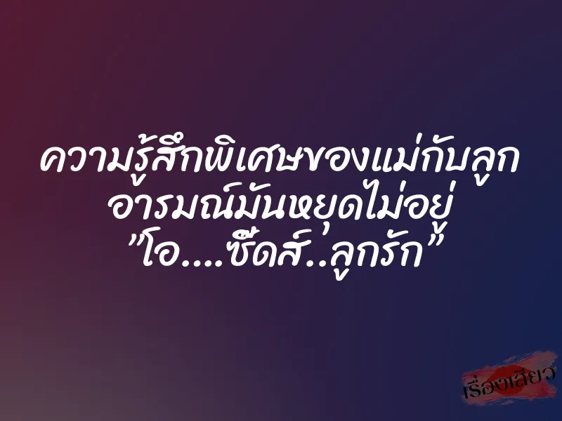 ความรู้สึกพิเศษของแม่กับลูก อารมณ์มันหยุดไม่อยู่ ”โอ….ซี๊ดส์..ลูกรัก”
