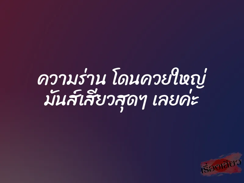 ความร่าน โดนควยใหญ่ มันส์เสียวสุดๆ เลยค่ะ