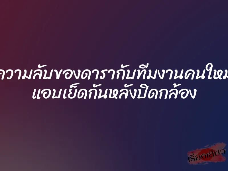 ความลับของดารากับทีมงานคนใหม่ แอบเย็ดกันหลังปิดกล้อง
