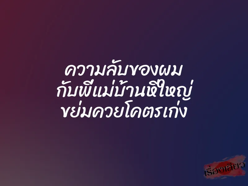 ความลับของผม กับพี่แม่บ้านหีใหญ่ ขย่มควยโคตรเก่ง