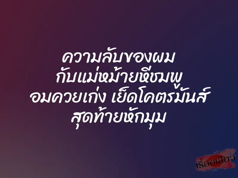 ความลับของผม กับแม่หม้ายหีชมพู อมควยเก่ง เย็ดโคตรมันส์ สุดท้ายหักมุม