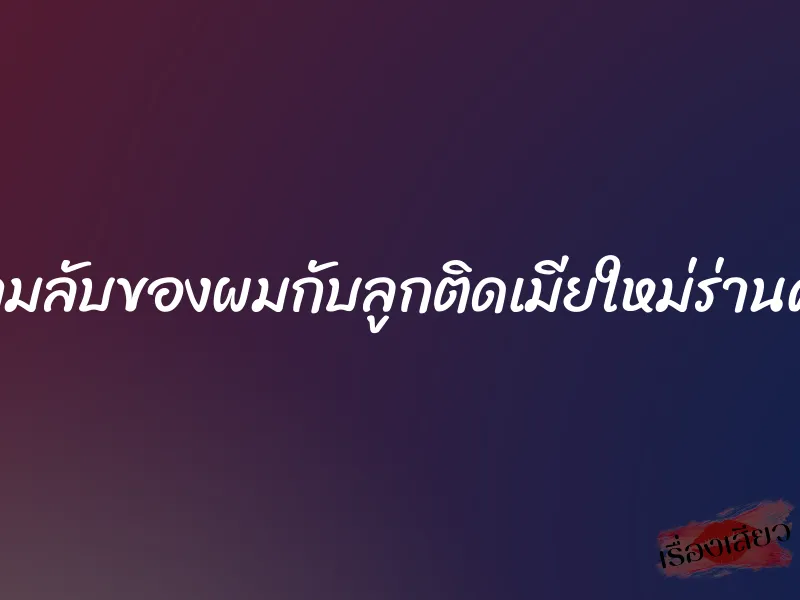 ความลับของผมกับลูกติดเมียใหม่ร่านควย