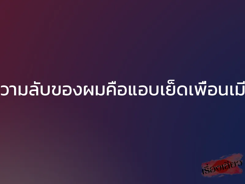 ความลับของผมคือแอบเย็ดเพื่อนเมีย