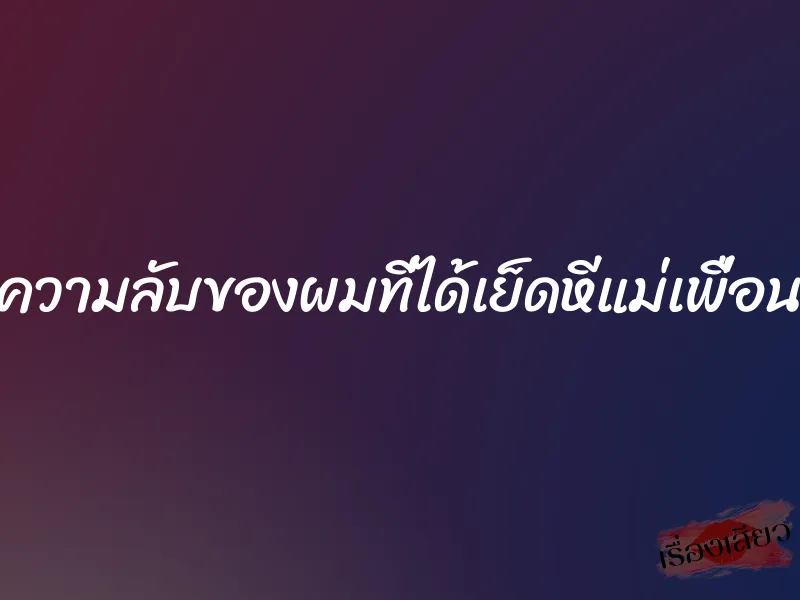 ความลับของผมที่ได้เย็ดหีแม่เพื่อน