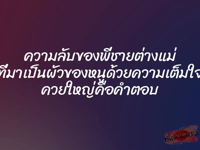 ความลับของพี่ชายต่างแม่ ที่มาเป็นผัวของหนูด้วยความเต็มใจ ควยใหญ่คือคำตอบ