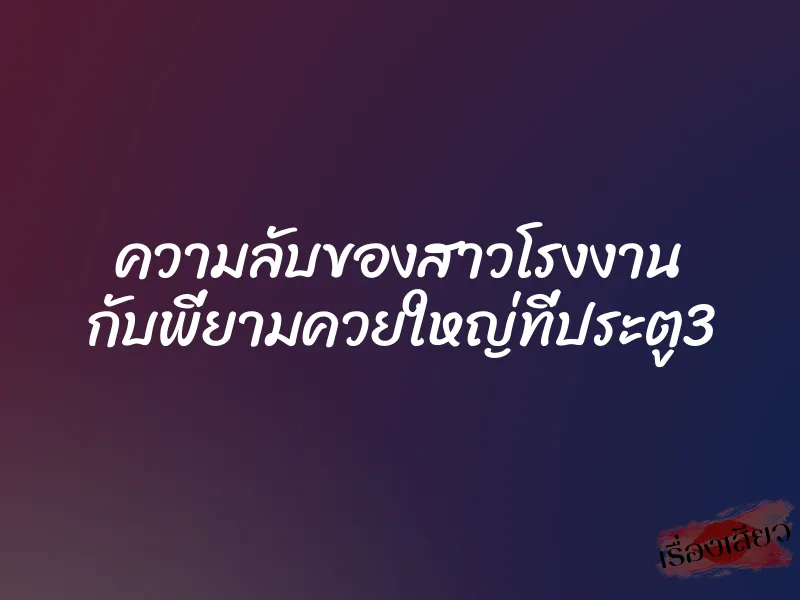 ความลับของสาวโรงงาน กับพี่ยามควยใหญ่ที่ประตู3