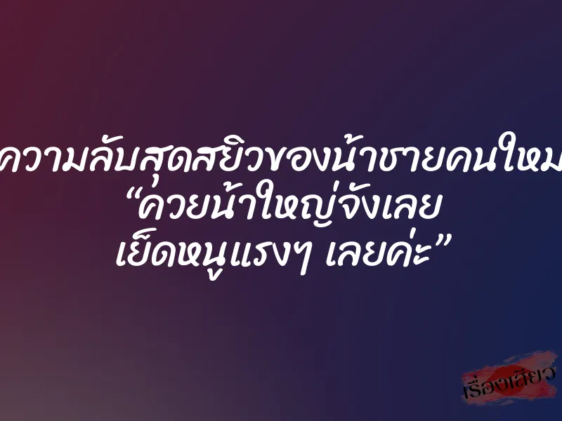 ความลับสุดสยิวของน้าชายคนใหม่ “ควยน้าใหญ่จังเลย เย็ดหนูแรงๆ เลยค่ะ”