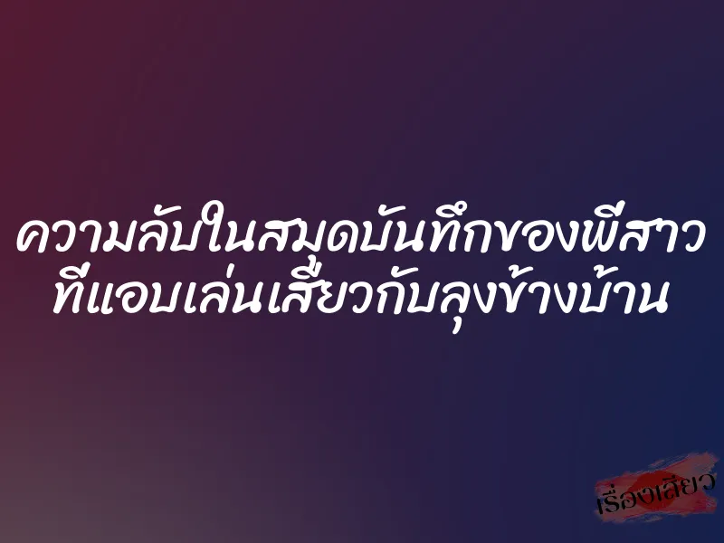 ความลับในสมุดบันทึกของพี่สาว ที่แอบเล่นเสียวกับลุงข้างบ้าน