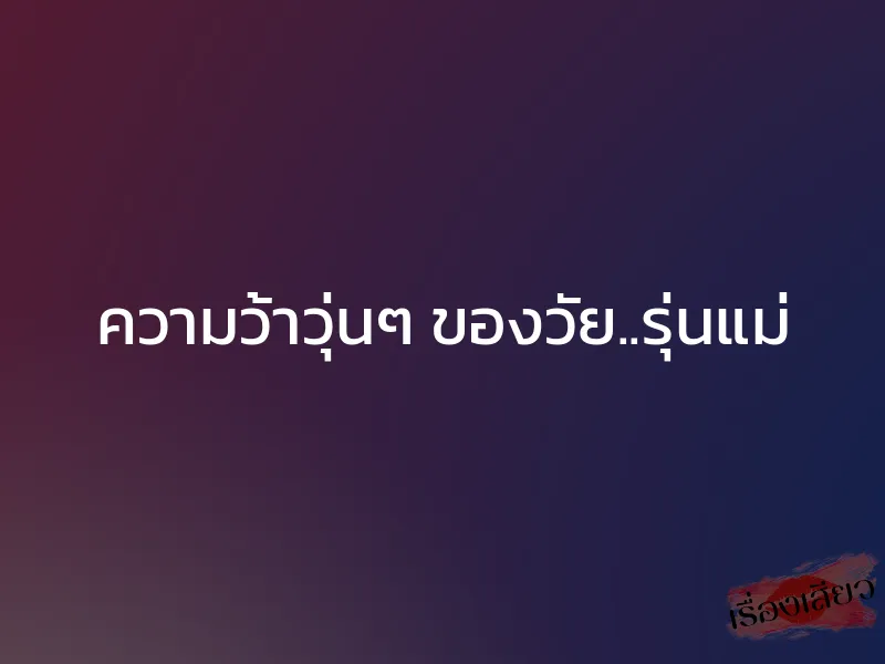 ความว้าวุ่นๆ ของวัย..รุ่นแม่