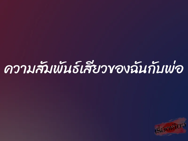 ความสัมพันธ์เสียวของฉันกับพ่อ