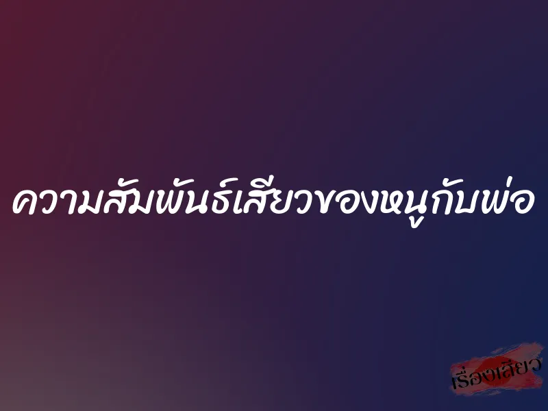 ความสัมพันธ์เสียวของหนูกับพ่อ