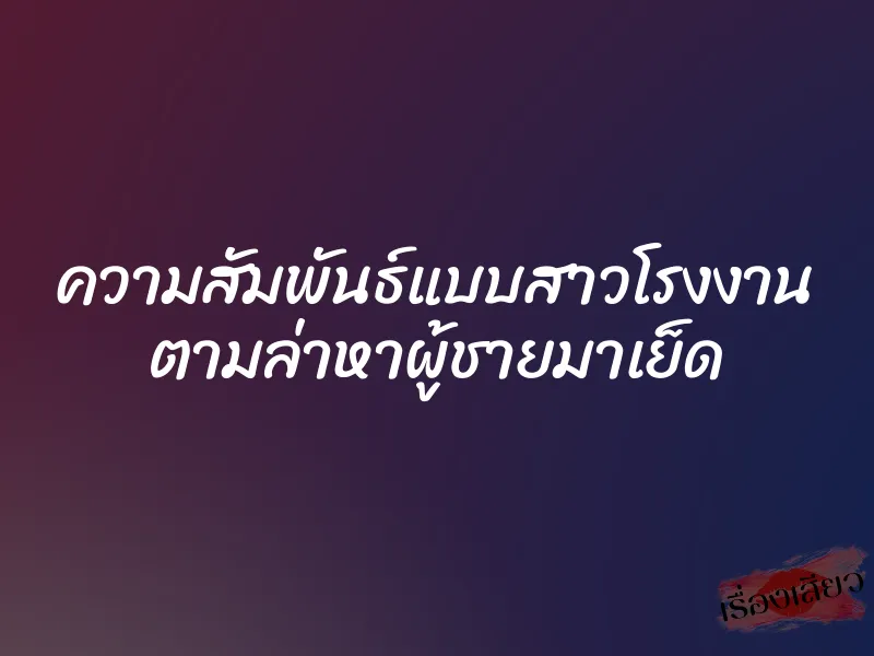 ความสัมพันธ์แบบสาวโรงงาน ตามล่าหาผู้ชายมาเย็ด