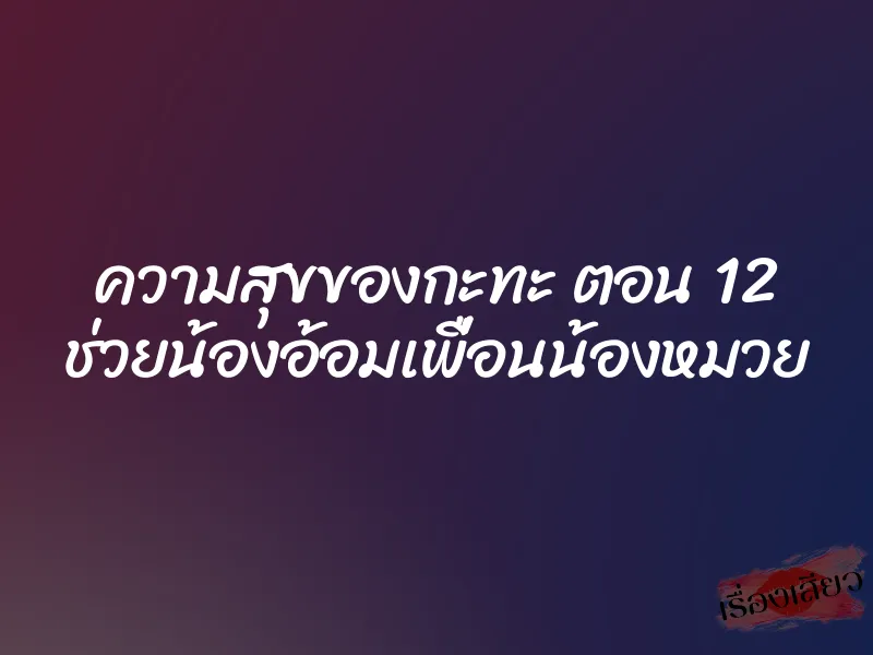ความสุขของกะทะ ตอน 12 ช่วยน้องอ้อมเพื่อนน้องหมวย