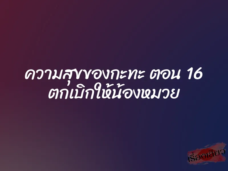 ความสุขของกะทะ ตอน 16 ตกเบิกให้น้องหมวย