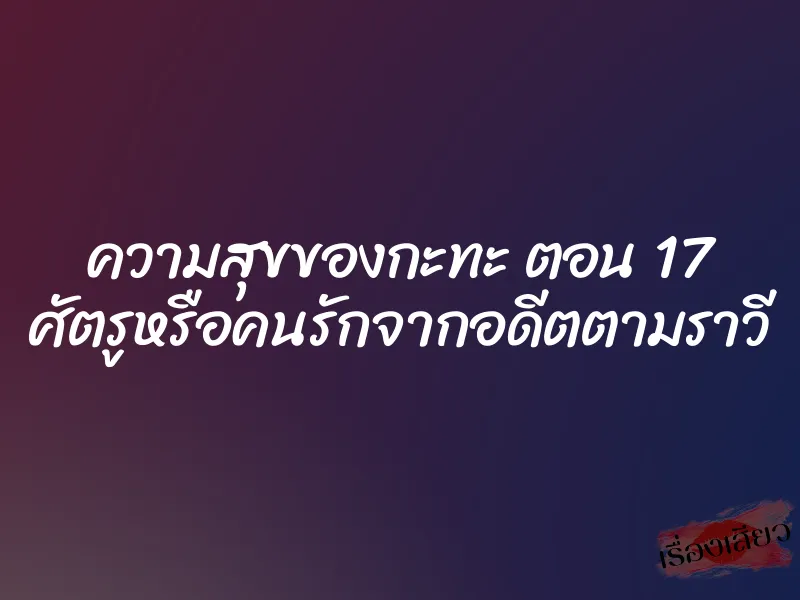 ความสุขของกะทะ ตอน 17 ศัตรูหรือคนรักจากอดีตตามราวี