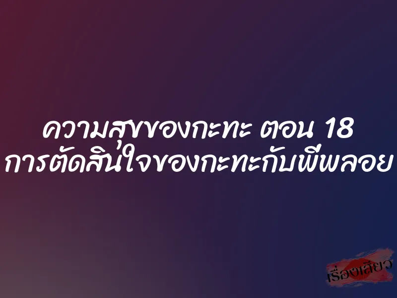 ความสุขของกะทะ ตอน 18 การตัดสินใจของกะทะกับพี่พลอย
