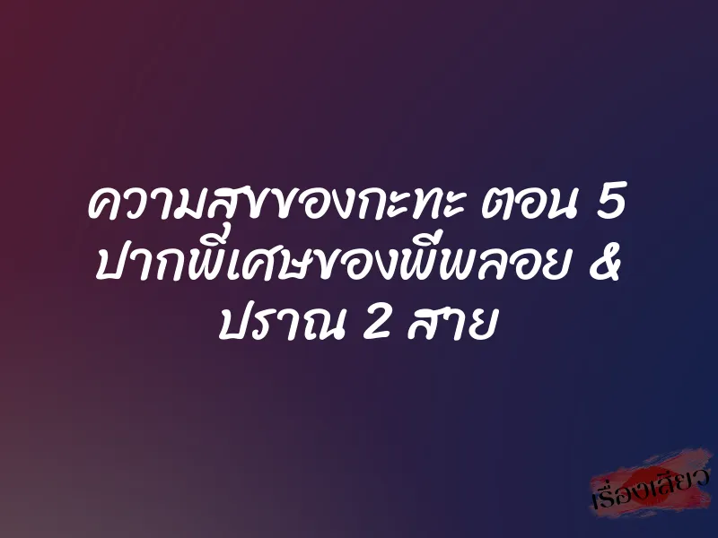 ความสุขของกะทะ ตอน 5 ปากพิเศษของพี่พลอย & ปราณ 2 สาย