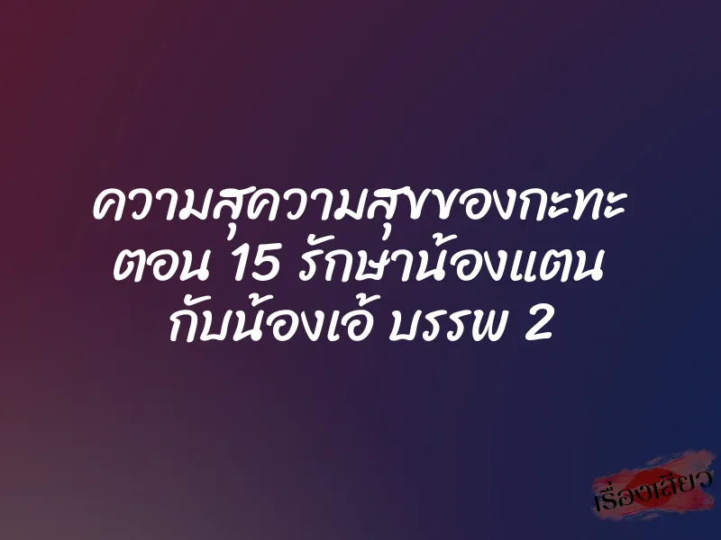 ความสุความสุขของกะทะ ตอน 15 รักษาน้องแตน กับน้องเอ้ บรรพ 2