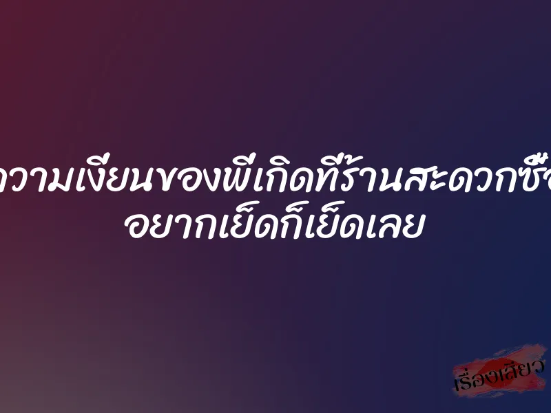 ความเงี่ยนของพี่เกิดที่ร้านสะดวกซื้อ อยากเย็ดก็เย็ดเลย