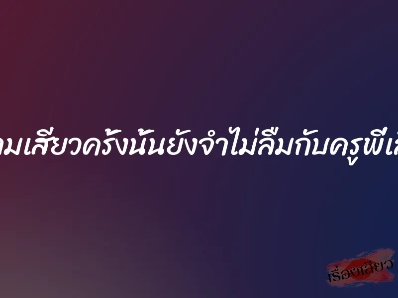 ความเสียวครั้งนั้นยังจำไม่ลืมกับครูพี่เลี้ยง