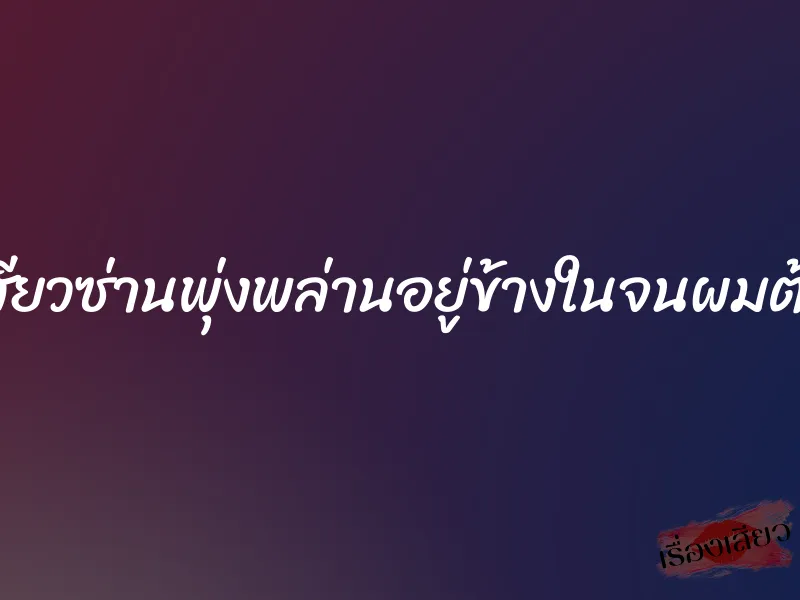 ความเสียวซ่านพุ่งพล่านอยู่ข้างในจนผมต้องเกร็ง