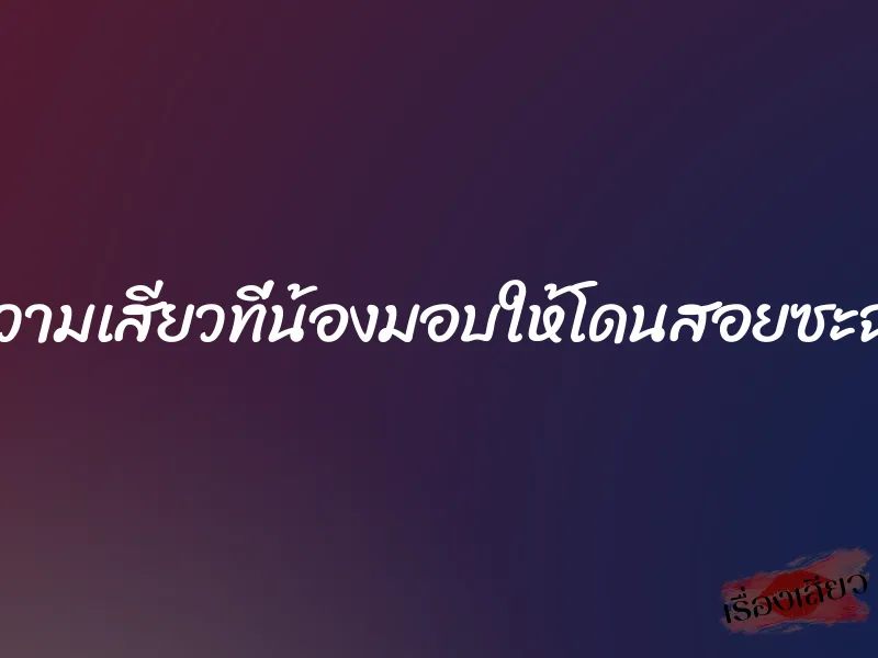 ความเสียวที่น้องมอบให้โดนสอยซะฉ่ำ