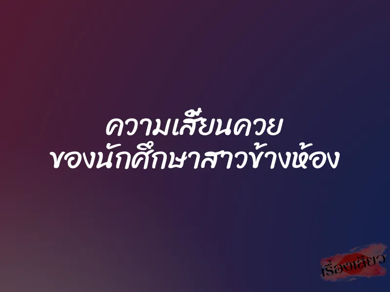 ความเสี้ยนควย ของนักศึกษาสาวข้างห้อง