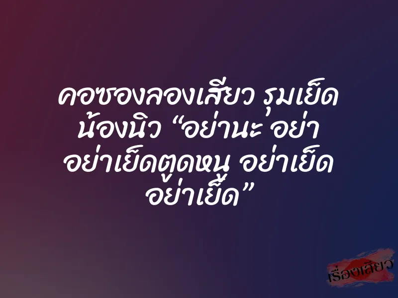 คอซองลองเสียว รุมเย็ด น้องนิว “อย่านะ อย่า อย่าเย็ดตูดหนู อย่าเย็ด อย่าเย็ด”