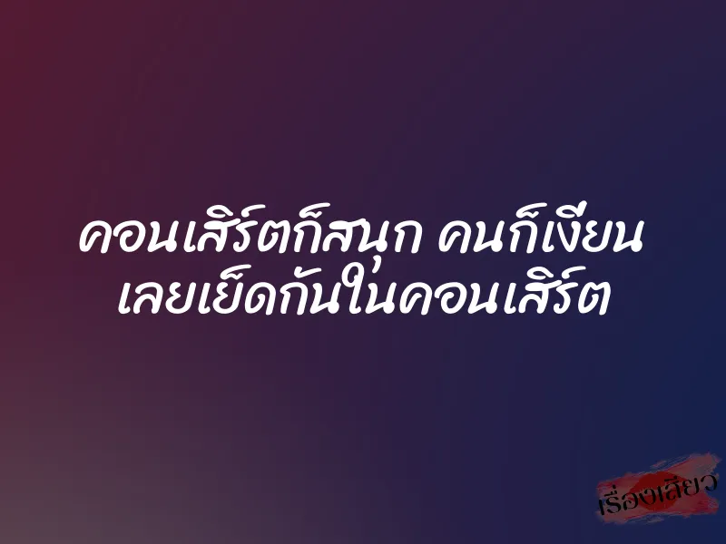 คอนเสิร์ตก็สนุก คนก็เงี่ยน เลยเย็ดกันในคอนเสิร์ต