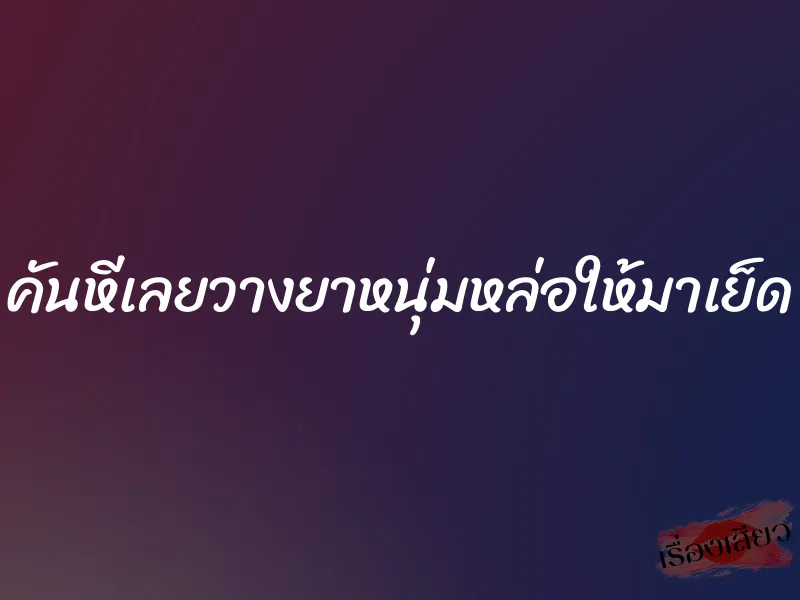 คันหีเลยวางยาหนุ่มหล่อให้มาเย็ด