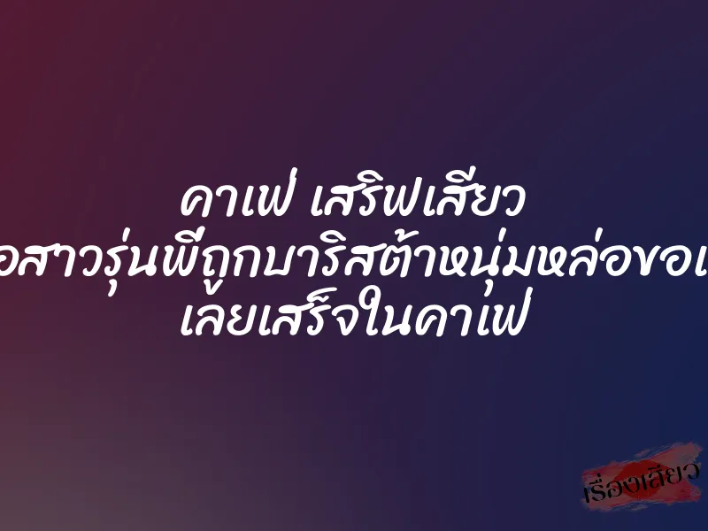 คาเฟ่ เสริฟเสียว เมื่อสาวรุ่นพี่ถูกบาริสต้าหนุ่มหล่อขอเย็ด เลยเสร็จในคาเฟ่