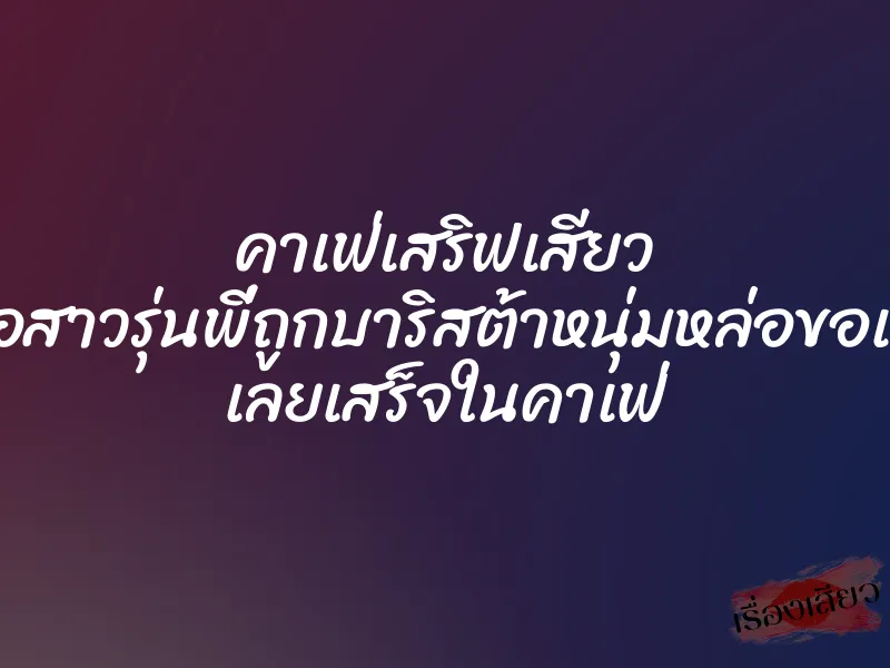 คาเฟ่เสริฟเสียว เมื่อสาวรุ่นพี่ถูกบาริสต้าหนุ่มหล่อขอเย็ด เลยเสร็จในคาเฟ่