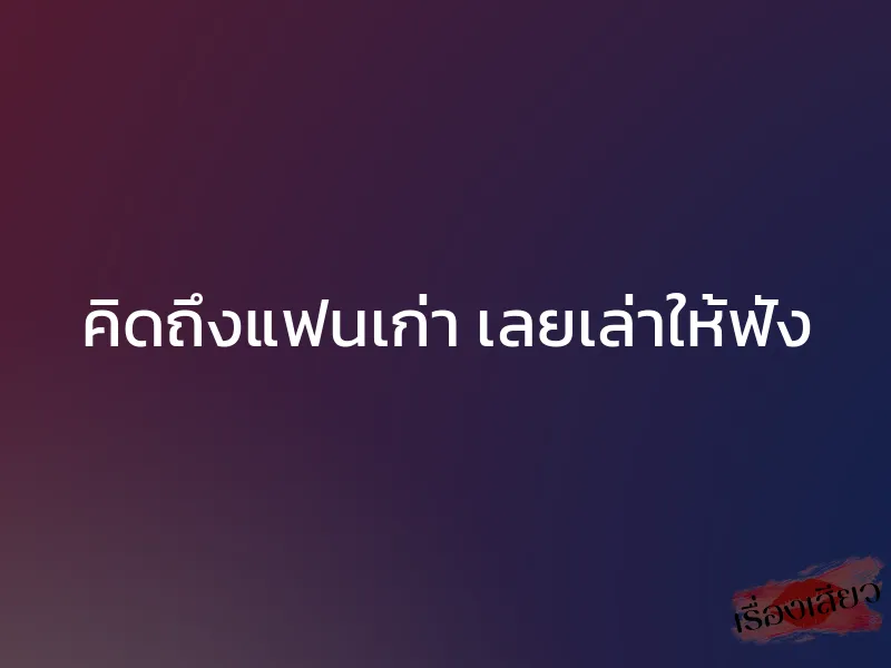 คิดถึงแฟนเก่า เลยเล่าให้ฟัง