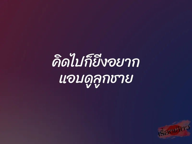 คิดไปก็ยิ่งอยาก แอบดูลูกชาย