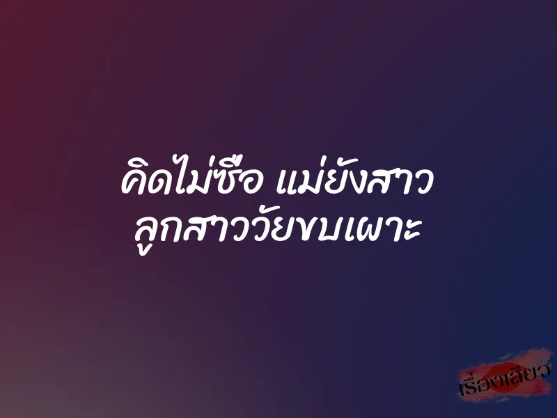 คิดไม่ซื่อ แม่ยังสาว ลูกสาววัยขบเผาะ