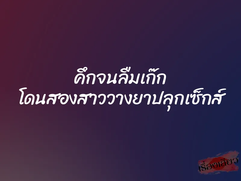 คึกจนลืมเก๊ก โดนสองสาววางยาปลุกเซ็กส์