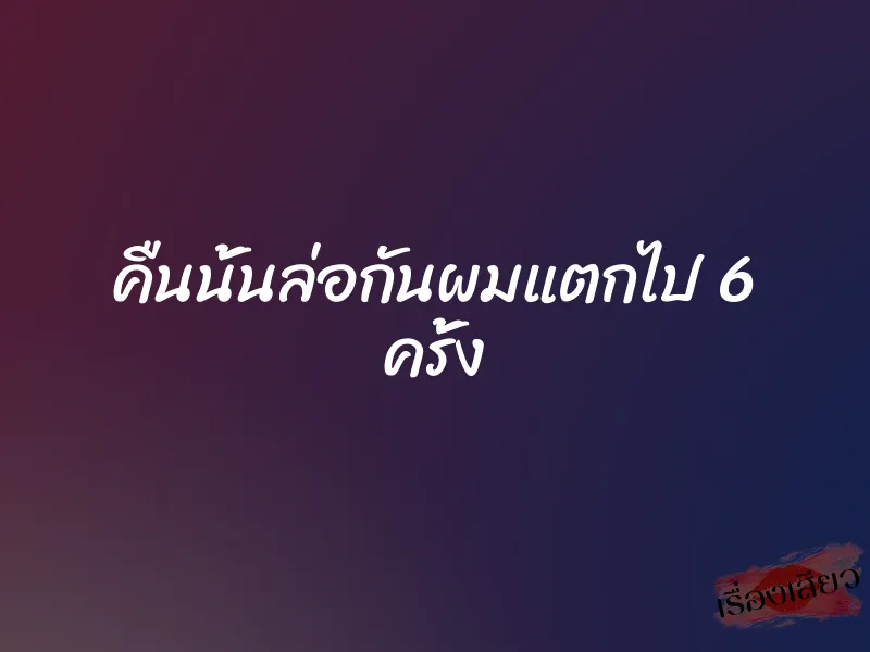 คืนนั้นล่อกันผมแตกไป 6 ครั้ง