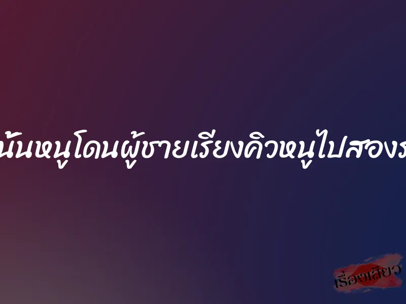 คืนนั้นหนูโดนผู้ชายเรียงคิวหนูไปสองรอบ