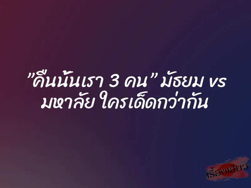 ”คืนนั้นเรา 3 คน” มัธยม vs มหาลัย ใครเด็ดกว่ากัน