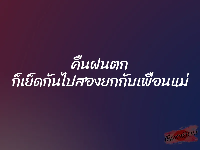 คืนฝนตก ก็เย็ดกันไปสองยกกับเพื่อนแม่