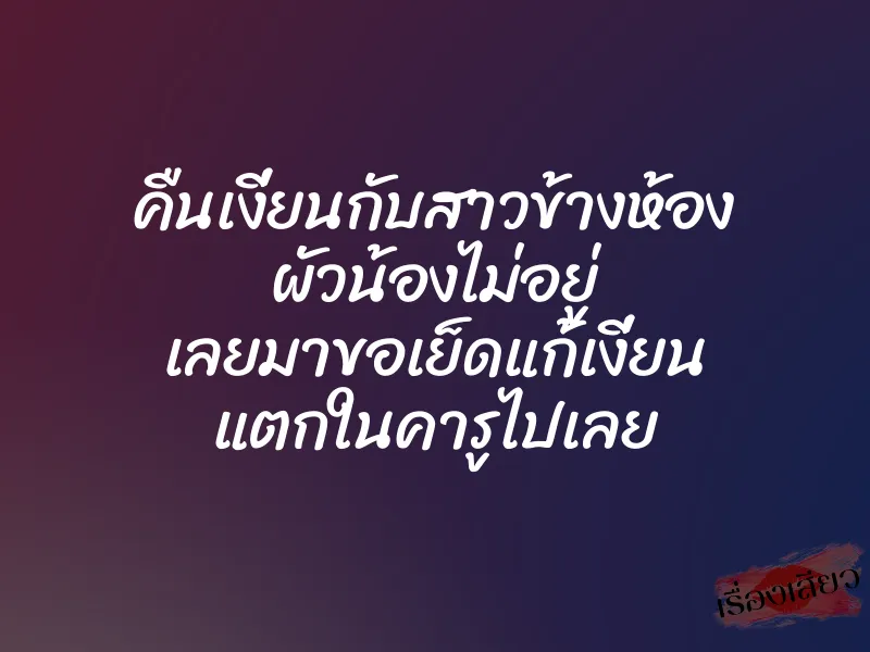 คืนเงี่ยนกับสาวข้างห้อง ผัวน้องไม่อยู่ เลยมาขอเย็ดแก้เงี่ยน แตกในคารูไปเลย