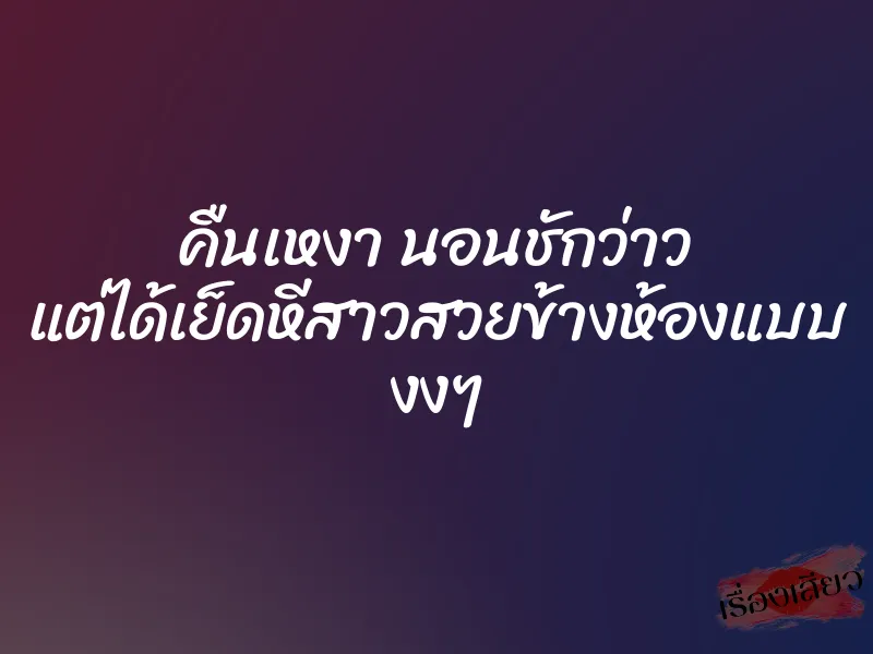 คืนเหงา นอนชักว่าว แต่ได้เย็ดหีสาวสวยข้างห้องแบบ งงๆ