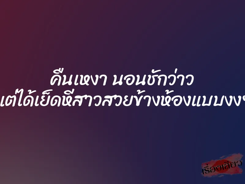 คืนเหงา นอนชักว่าว แต่ได้เย็ดหีสาวสวยข้างห้องแบบงงๆ