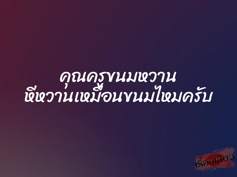คุณครูขนมหวาน หีหวานเหมือนขนมไหมครับ