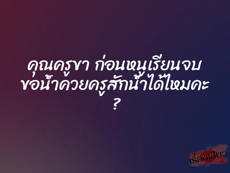 คุณครูขา ก่อนหนูเรียนจบ ขอน้ำควยครูสักน้ำได้ไหมคะ ?