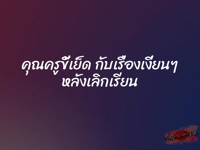 คุณครูขี้เย็ด กับเรื่องเงี่ยนๆ หลังเลิกเรียน