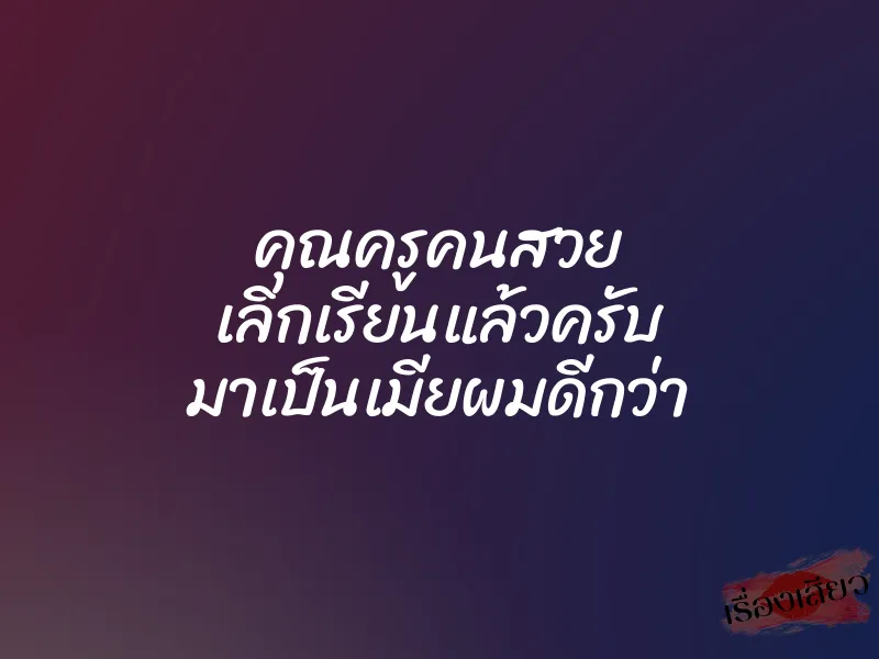 คุณครูคนสวย เลิกเรียนแล้วครับ มาเป็นเมียผมดีกว่า
