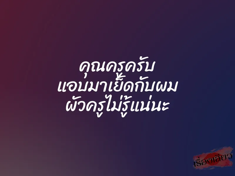 คุณครูครับ แอบมาเย็ดกับผม ผัวครูไม่รู้แน่นะ