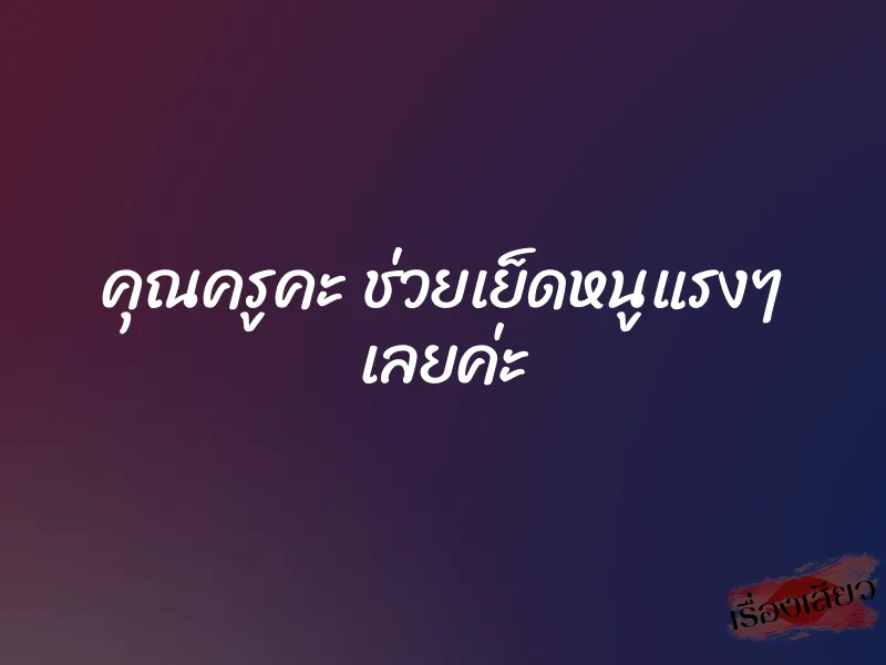 คุณครูคะ ช่วยเย็ดหนูแรงๆ เลยค่ะ