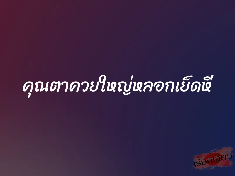 คุณตาควยใหญ่หลอกเย็ดหี